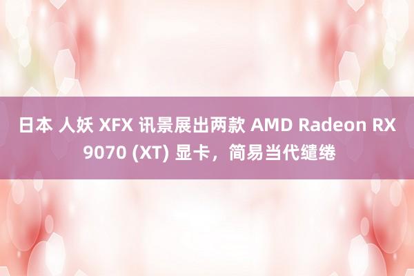 日本 人妖 XFX 讯景展出两款 AMD Radeon RX 9070 (XT)